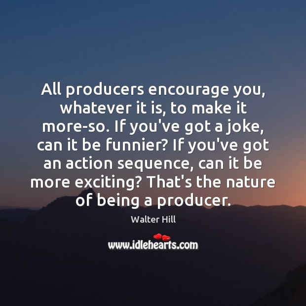 All producers encourage you, whatever it is, to make it more-so. If Walter Hill Picture Quote