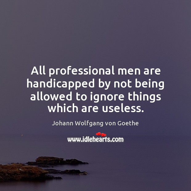 All professional men are handicapped by not being allowed to ignore things Johann Wolfgang von Goethe Picture Quote