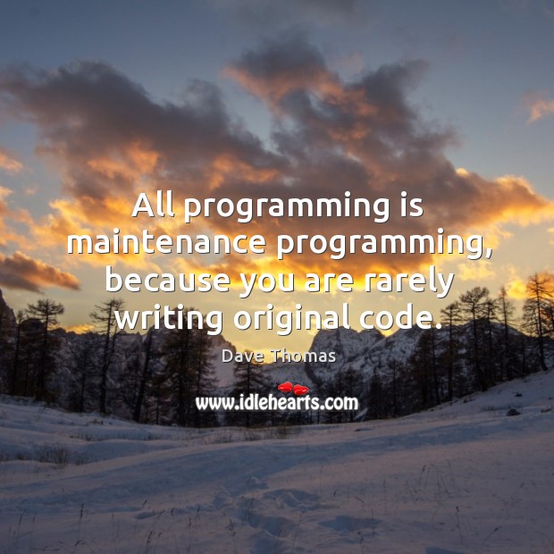 All programming is maintenance programming, because you are rarely writing original code. Dave Thomas Picture Quote