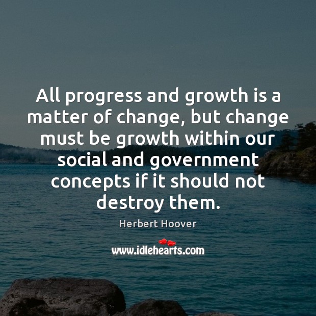 All progress and growth is a matter of change, but change must Herbert Hoover Picture Quote