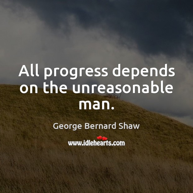 All progress depends on the unreasonable man. George Bernard Shaw Picture Quote