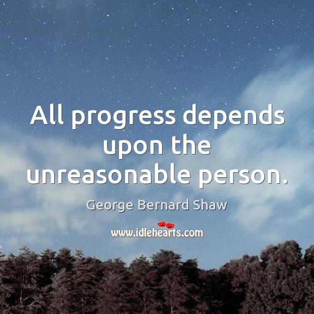 All progress depends upon the unreasonable person. George Bernard Shaw Picture Quote