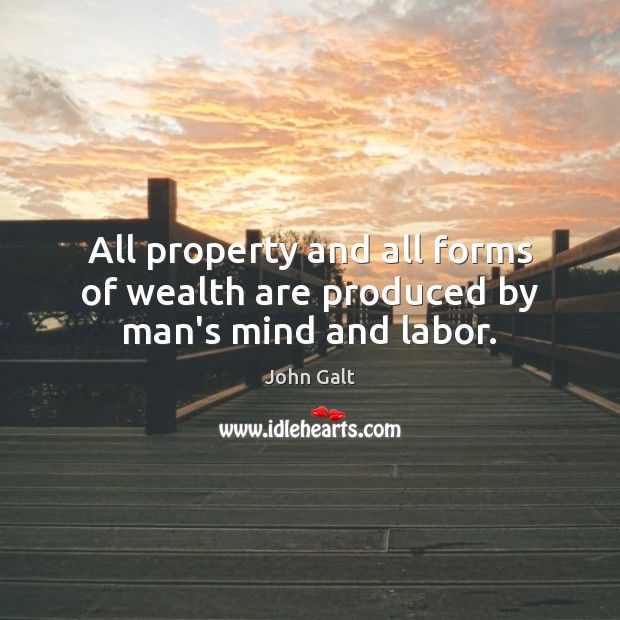 All property and all forms of wealth are produced by man’s mind and labor. John Galt Picture Quote
