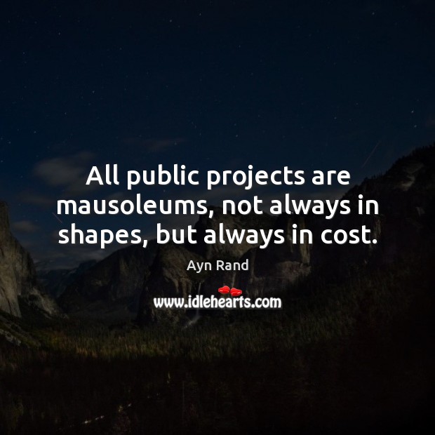 All public projects are mausoleums, not always in shapes, but always in cost. Ayn Rand Picture Quote
