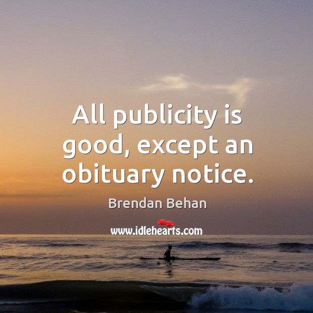 All publicity is good, except an obituary notice. Brendan Behan Picture Quote