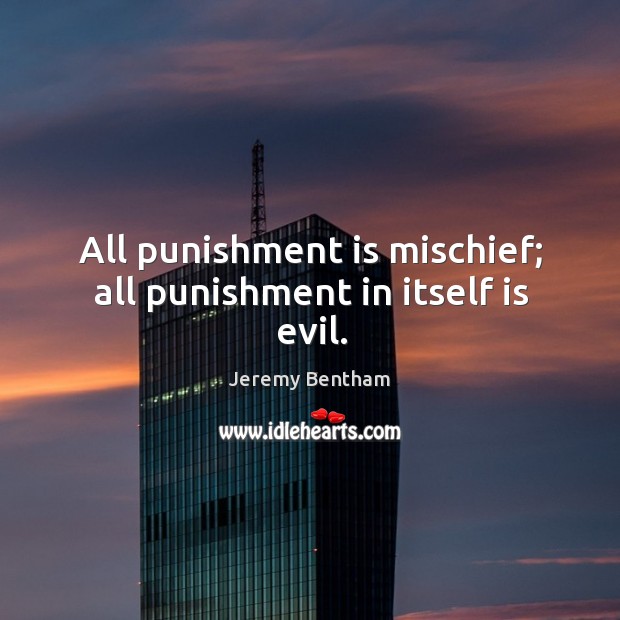 All punishment is mischief; all punishment in itself is evil. Jeremy Bentham Picture Quote