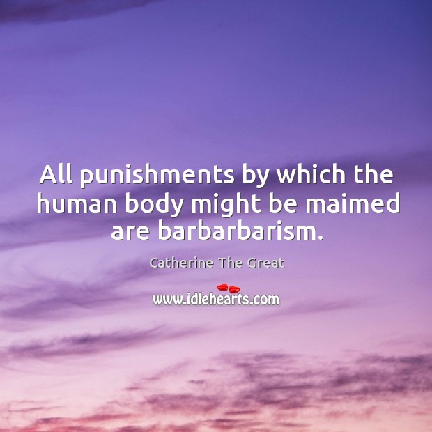 All punishments by which the human body might be maimed are barbarbarism. Catherine The Great Picture Quote