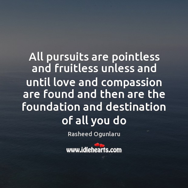 All pursuits are pointless and fruitless unless and until love and compassion Rasheed Ogunlaru Picture Quote