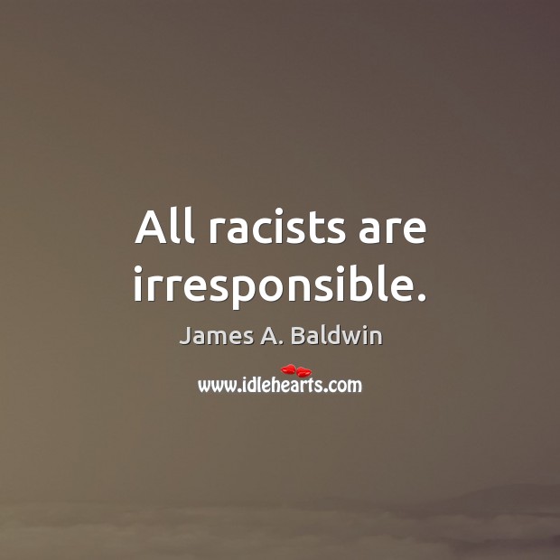 All racists are irresponsible. James A. Baldwin Picture Quote