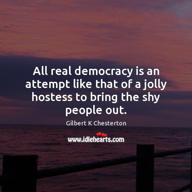 All real democracy is an attempt like that of a jolly hostess to bring the shy people out. Gilbert K Chesterton Picture Quote