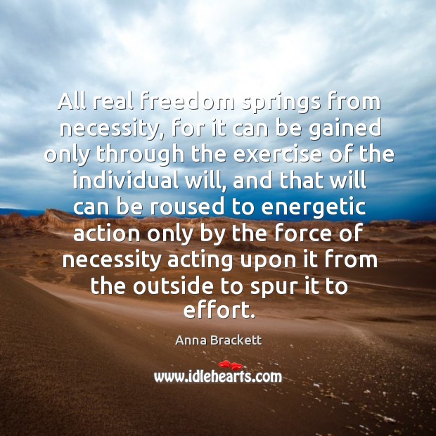 All real freedom springs from necessity, for it can be gained only Anna Brackett Picture Quote