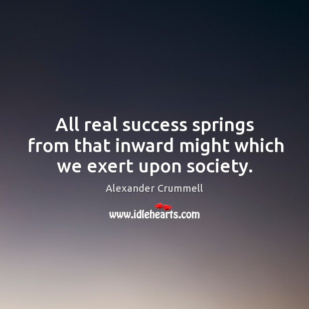 All real success springs from that inward might which we exert upon society. Alexander Crummell Picture Quote
