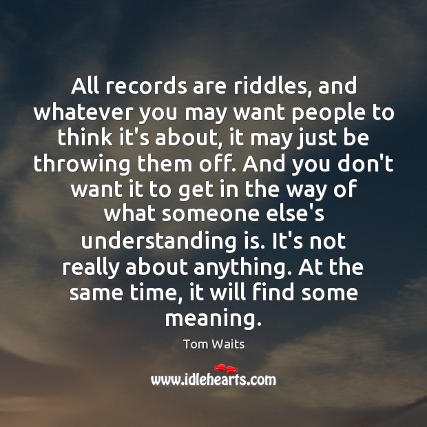 All records are riddles, and whatever you may want people to think Tom Waits Picture Quote