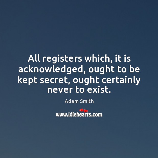All registers which, it is acknowledged, ought to be kept secret, ought Adam Smith Picture Quote