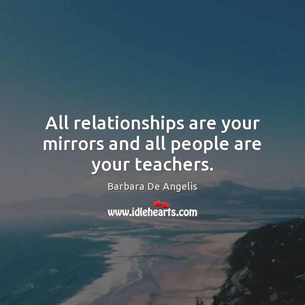 All relationships are your mirrors and all people are your teachers. Barbara De Angelis Picture Quote