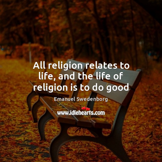 All religion relates to life, and the life of religion is to do good Emanuel Swedenborg Picture Quote