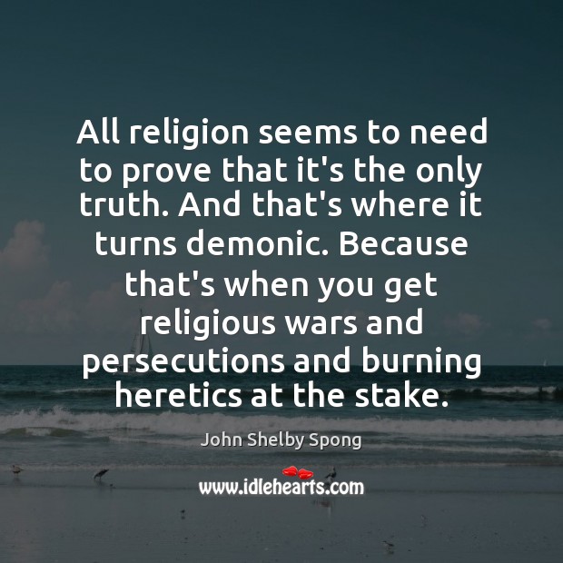 All religion seems to need to prove that it’s the only truth. John Shelby Spong Picture Quote