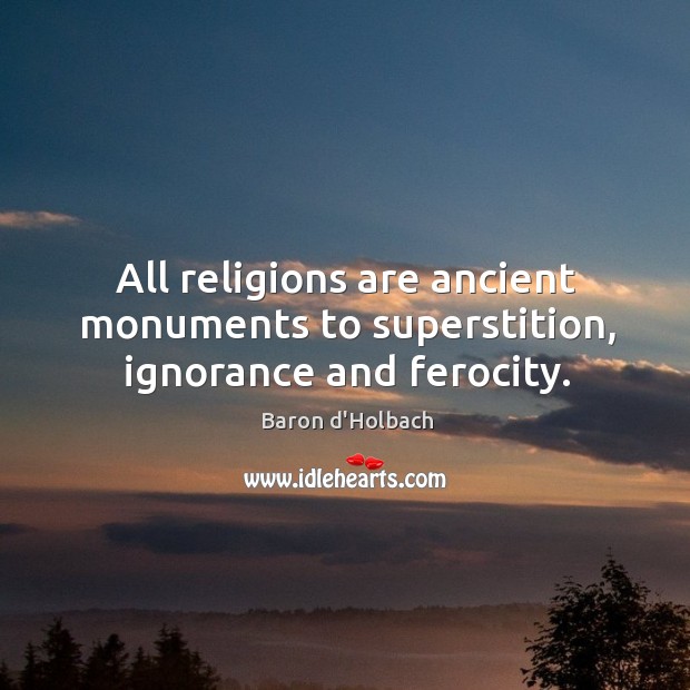 All religions are ancient monuments to superstition, ignorance and ferocity. Baron d’Holbach Picture Quote