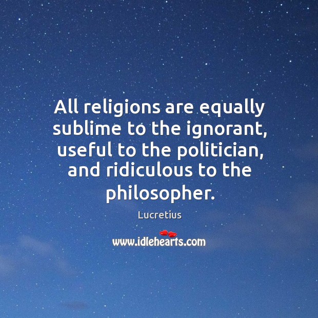 All religions are equally sublime to the ignorant, useful to the politician, Lucretius Picture Quote