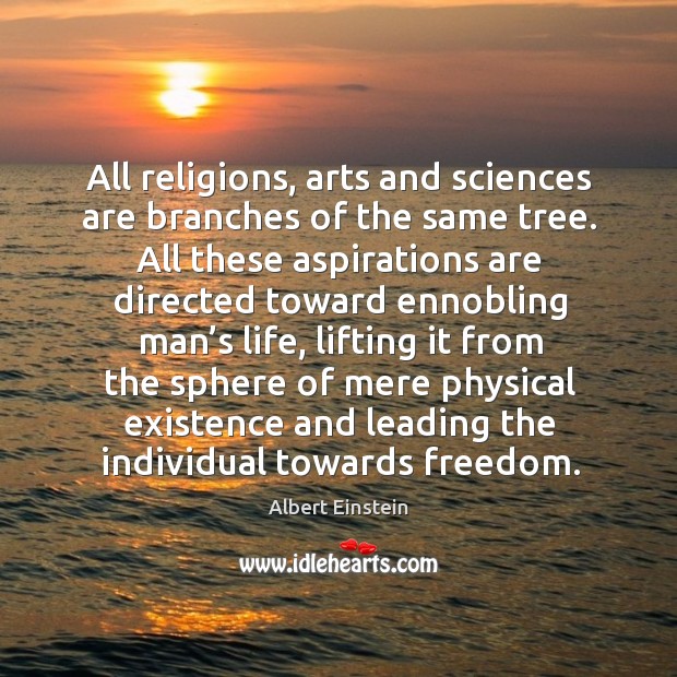 All religions, arts and sciences are branches of the same tree. All these aspirations are 