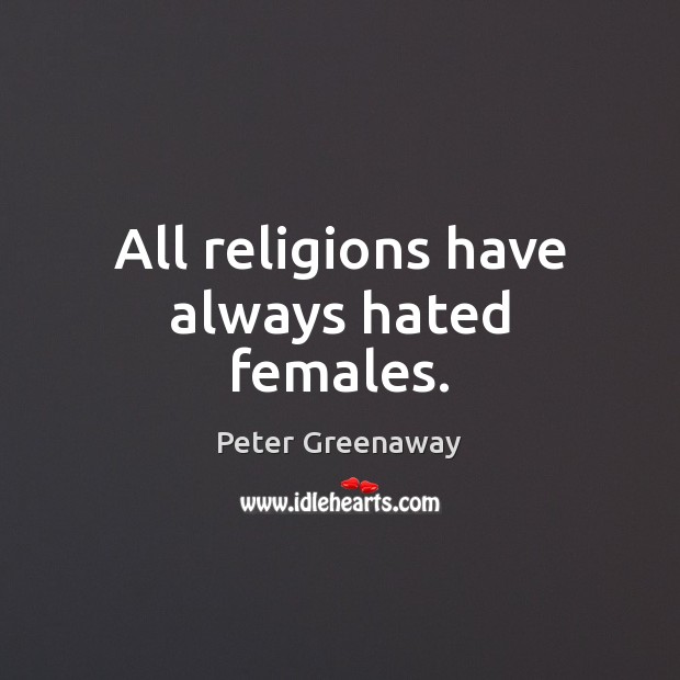 All religions have always hated females. Peter Greenaway Picture Quote