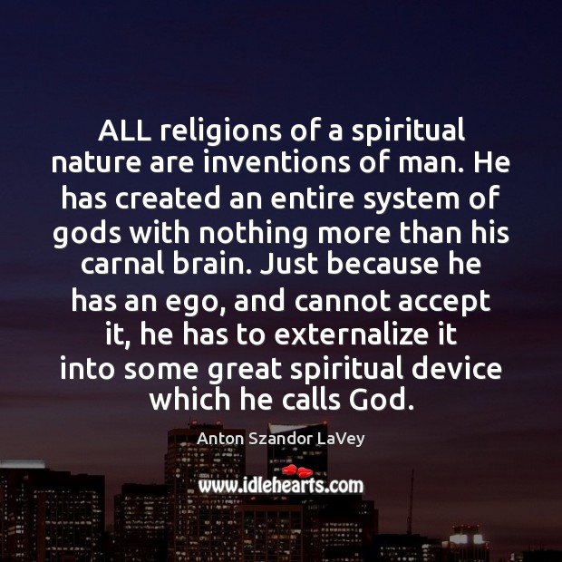 ALL religions of a spiritual nature are inventions of man. He has 