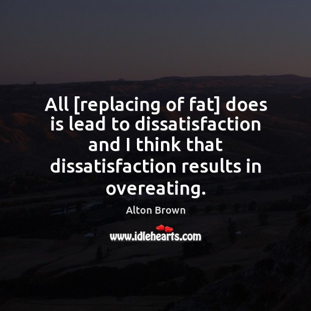All [replacing of fat] does is lead to dissatisfaction and I think Alton Brown Picture Quote