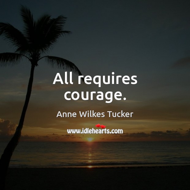 All requires courage. Anne Wilkes Tucker Picture Quote