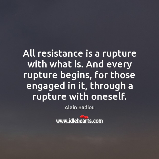 All resistance is a rupture with what is. And every rupture begins, Alain Badiou Picture Quote