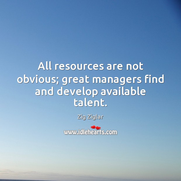 All resources are not obvious; great managers find and develop available talent. Zig Ziglar Picture Quote