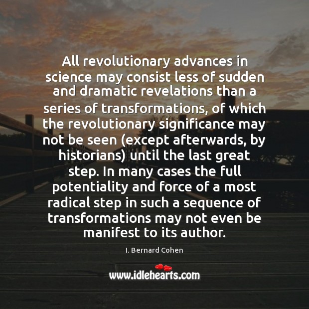 All revolutionary advances in science may consist less of sudden and dramatic I. Bernard Cohen Picture Quote