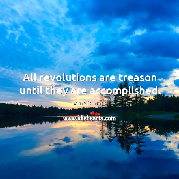 All revolutions are treason until they are accomplished. Amelia Barr Picture Quote