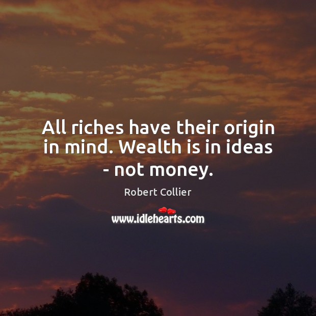 All riches have their origin in mind. Wealth is in ideas – not money. Wealth Quotes Image