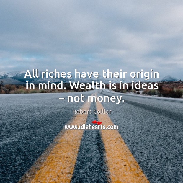 All riches have their origin in mind. Wealth is in ideas – not money. Image