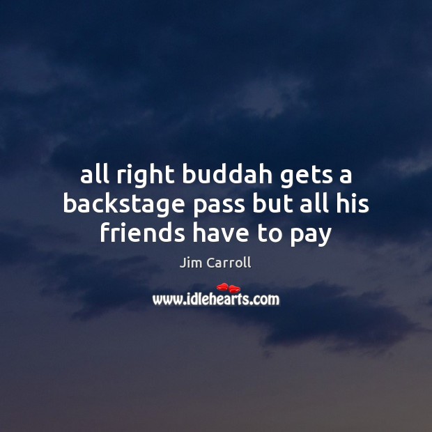All right buddah gets a backstage pass but all his friends have to pay Jim Carroll Picture Quote