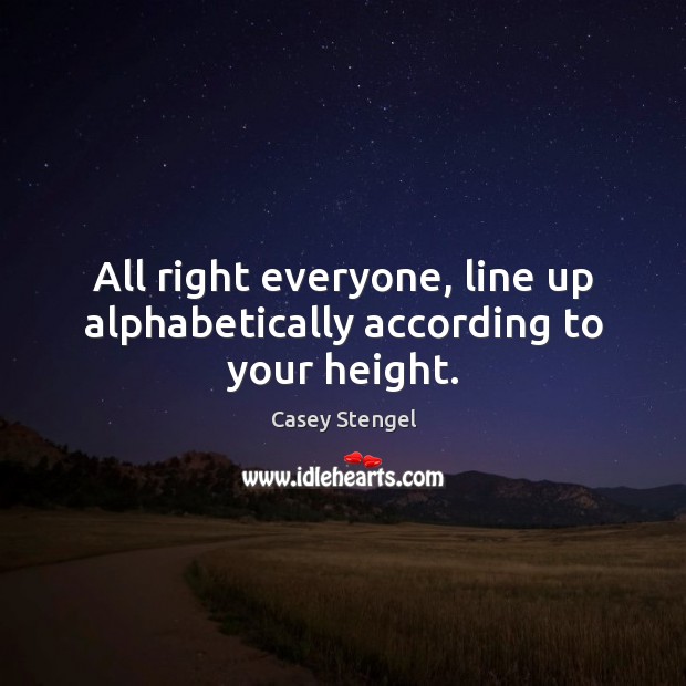 All right everyone, line up alphabetically according to your height. Casey Stengel Picture Quote