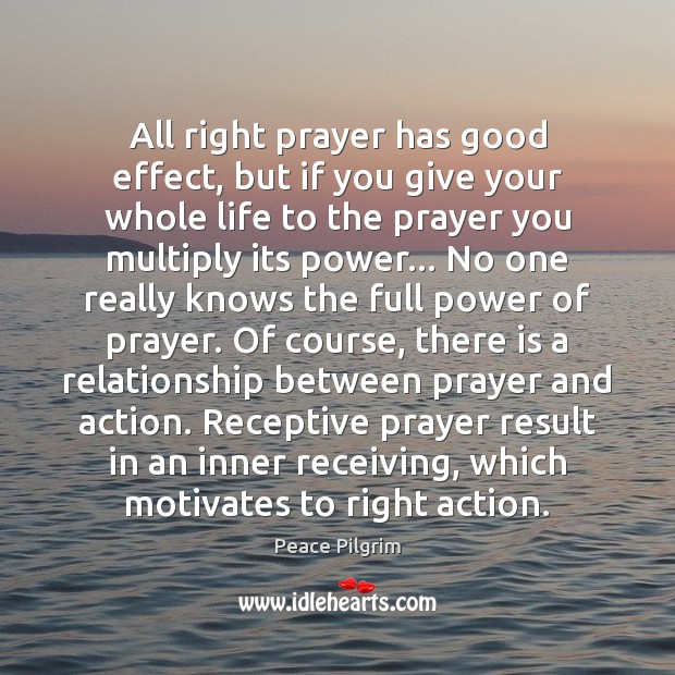 All right prayer has good effect, but if you give your whole Peace Pilgrim Picture Quote