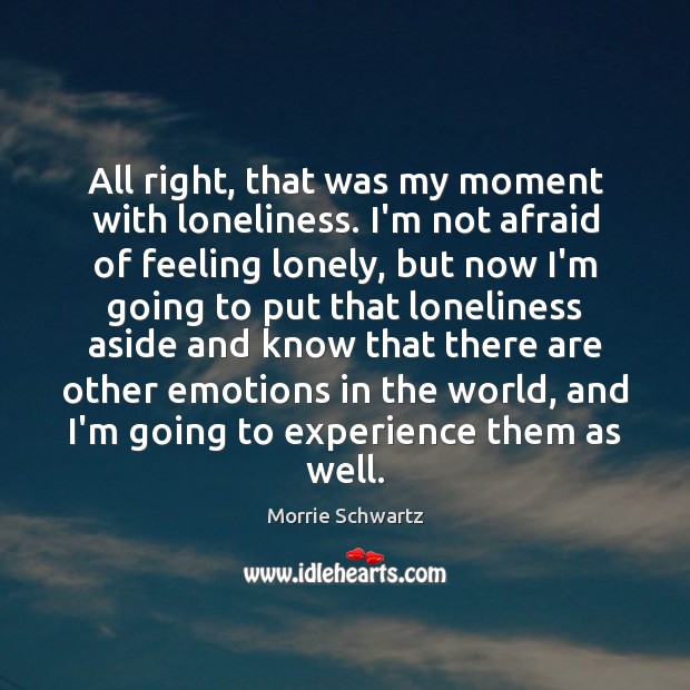 All right, that was my moment with loneliness. I’m not afraid of Morrie Schwartz Picture Quote