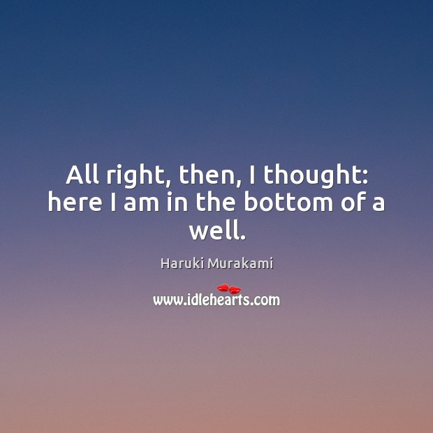 All right, then, I thought: here I am in the bottom of a well. Haruki Murakami Picture Quote