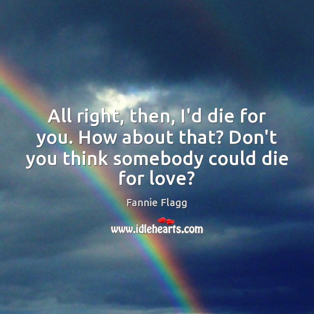All right, then, I’d die for you. How about that? Don’t you Fannie Flagg Picture Quote