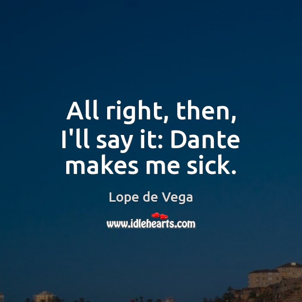 All right, then, I’ll say it: Dante makes me sick. Lope de Vega Picture Quote