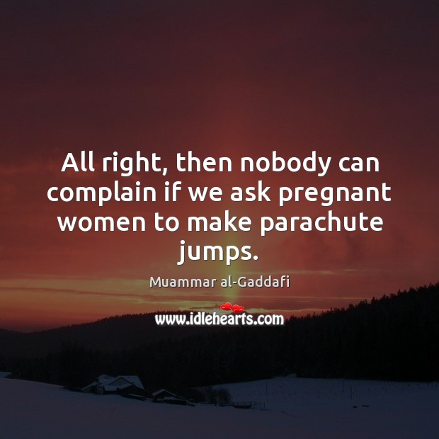 All right, then nobody can complain if we ask pregnant women to make parachute jumps. Muammar al-Gaddafi Picture Quote