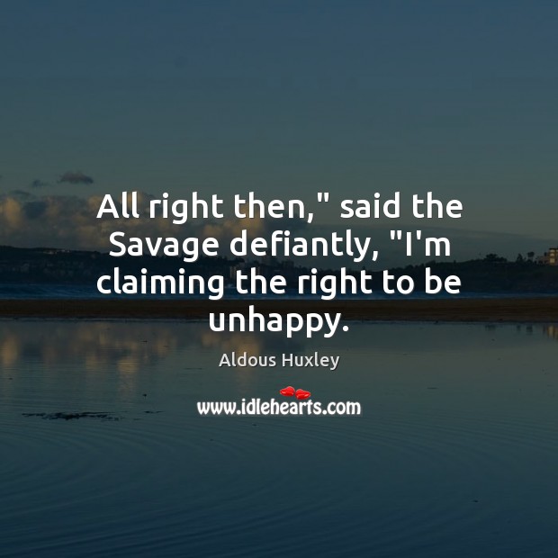 All right then,” said the Savage defiantly, “I’m claiming the right to be unhappy. Image