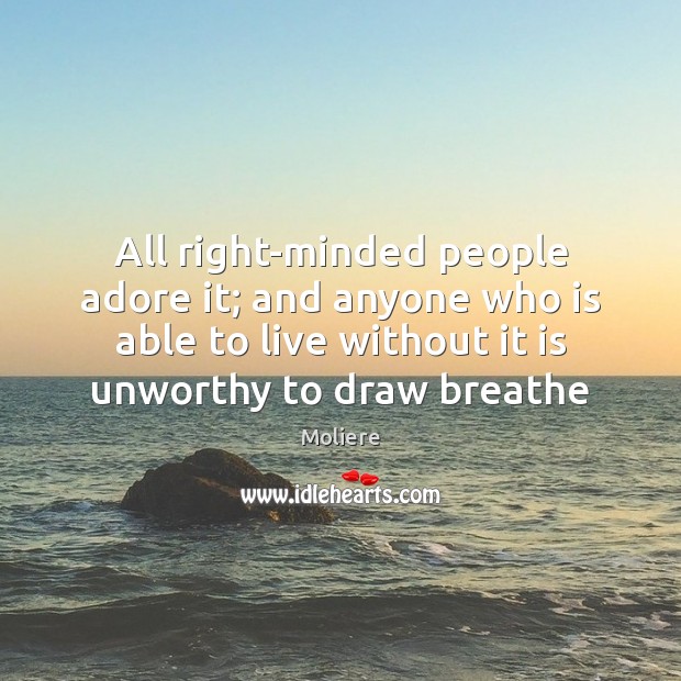 All right-minded people adore it; and anyone who is able to live Moliere Picture Quote