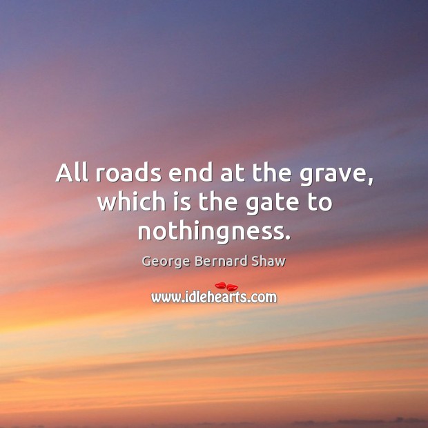 All roads end at the grave, which is the gate to nothingness. George Bernard Shaw Picture Quote