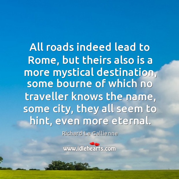 All roads indeed lead to rome, but theirs also is a more mystical destination Richard Le Gallienne Picture Quote
