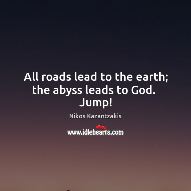 All roads lead to the earth; the abyss leads to God.  Jump! Nikos Kazantzakis Picture Quote