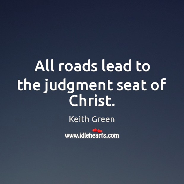 All roads lead to the judgment seat of Christ. Keith Green Picture Quote