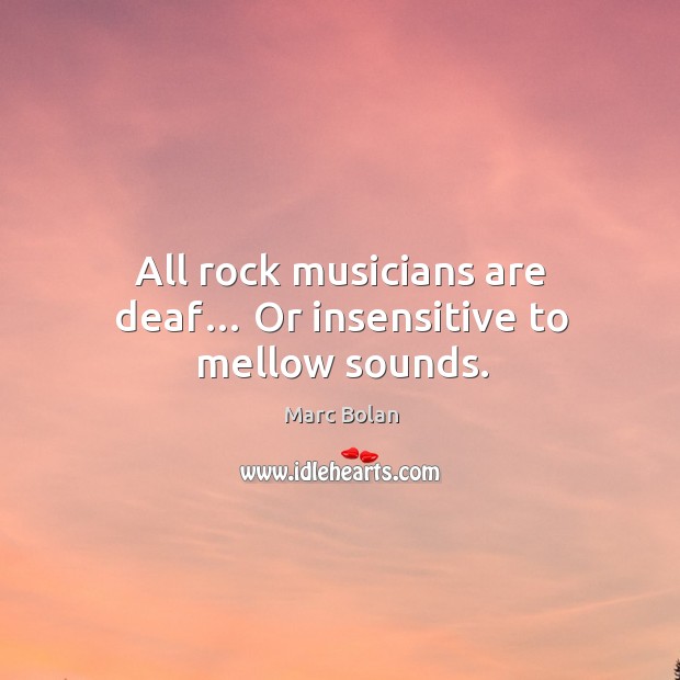 All rock musicians are deaf… or insensitive to mellow sounds. Marc Bolan Picture Quote