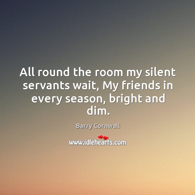 All round the room my silent servants wait, my friends in every season, bright and dim. Barry Cornwall Picture Quote